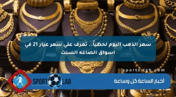 سعر الذهب اليوم لحظياً.. تعرف على سعر عيار 21 في أسواق الصاغة السبت